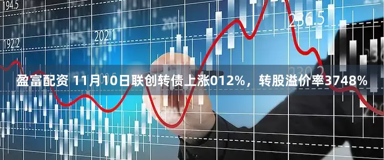 盈富配资 11月10日联创转债上涨012%，转股溢价率3748%
