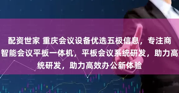 配资世家 重庆会议设备优选五极信息，专注商用会议平板，智能会议平板一体机，平板会议系统研发，助力高效办公新体验