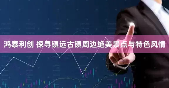 鸿泰利创 探寻镇远古镇周边绝美景点与特色风情