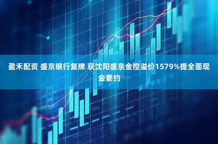 盈禾配资 盛京银行复牌 获沈阳盛京金控溢价1579%提全面现金要约