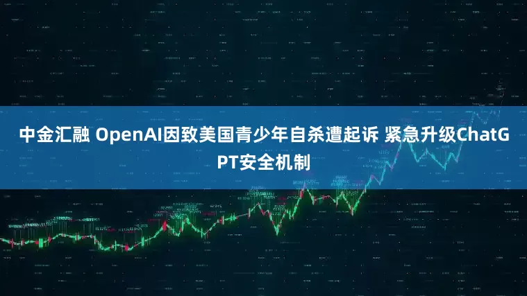 中金汇融 OpenAI因致美国青少年自杀遭起诉 紧急升级ChatGPT安全机制