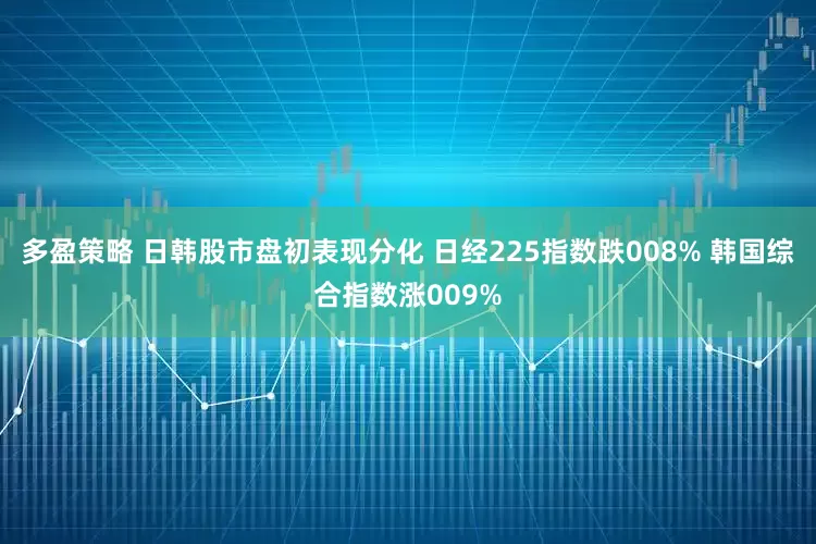 多盈策略 日韩股市盘初表现分化 日经225指数跌008% 韩国综合指数涨009%