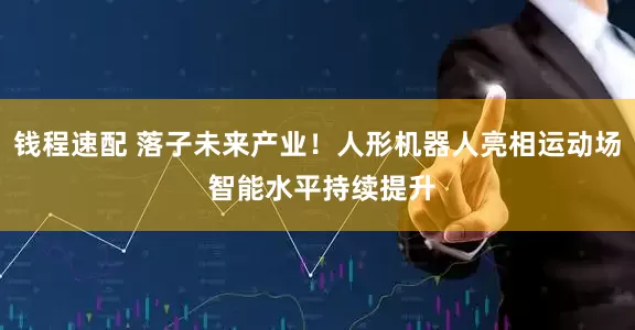 钱程速配 落子未来产业！人形机器人亮相运动场 智能水平持续提升