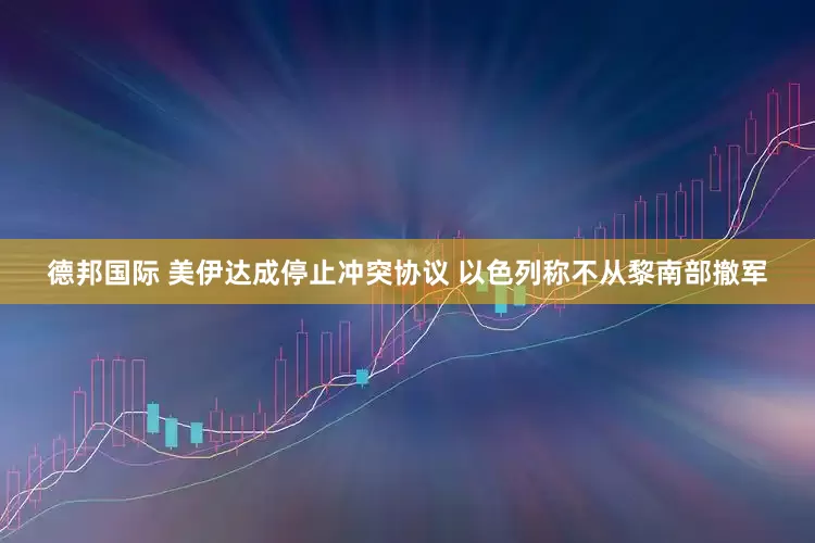 德邦国际 美伊达成停止冲突协议 以色列称不从黎南部撤军